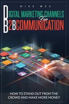 Paperback Digital Marketing Channels for B2B Communication: How to Stand Out from the Crowd, and Make More Money Book