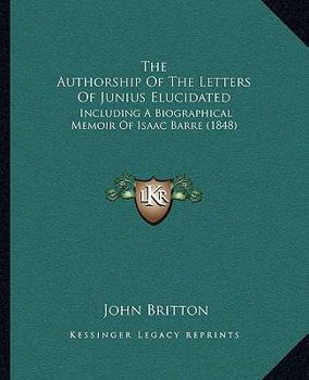 Paperback The Authorship Of The Letters Of Junius Elucidated: Including A Biographical Memoir Of Isaac Barre (1848) Book