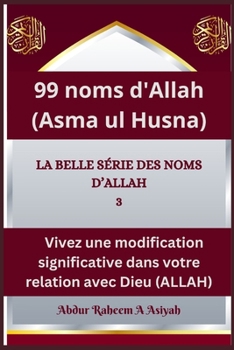 99 noms d'Allah (Asma ul Husna): LA BELLE SÉRIE DES NOMS D’ALLAH 3, Vivez une modification significative dans votre relation avec Dieu (ALLAH) (French Edition)