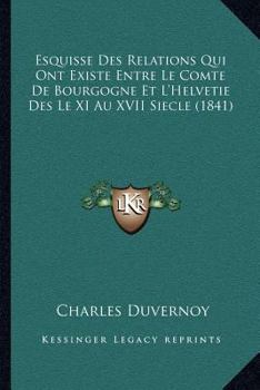 Paperback Esquisse Des Relations Qui Ont Existe Entre Le Comte De Bourgogne Et L'Helvetie Des Le XI Au XVII Siecle (1841) [French] Book