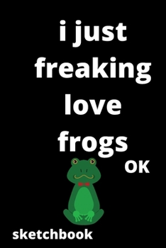 I Just Freaking Love frogs OK sketchbook: 120 Blank Lined Pages - 6" x 9" sketchbook With Funny frogs Print On The Cover.Cute Gift Idea For frogs ... ideas, perfect gift for frogs Fans,Cute Gift