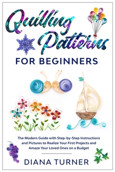 Paperback Quilling Patterns for Beginners: The Modern Guide with Step-by-Step Instructions and Pictures to Realize Your First Projects and Amaze Your Loved Ones Book