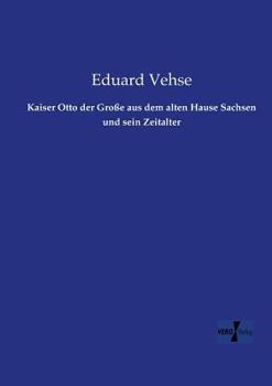 Kaiser Otto Der Grosse Aus Dem Alten Hause Sachsen Und Sein Zeitalter (Classic Reprint)