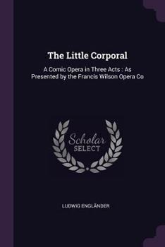 Paperback The Little Corporal: A Comic Opera in Three Acts: As Presented by the Francis Wilson Opera Co Book