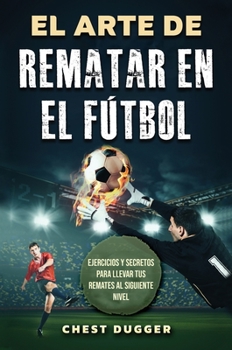 Hardcover El Arte de Rematar en el Fútbol: Ejercicios y secretos para llevar tus remates al siguiente nivel (Entrenamientos de Fútbol) (Spanish Edition) [Spanish] Book