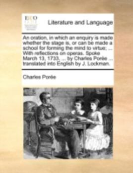 An Oration, in Which an Enquiry is Made Whether the Stage is, or can be Made a School for Forming the Mind to Virtue; ... With Reflections on Operas. ... ... Translated Into English by J. Lockman