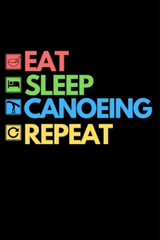 Eat Sleep Canoeing Repeat: Funny Canoeing Notebook/Journal (6” X 9”) Gift Ideas For Fans And Coaches Christmas Or Birthday