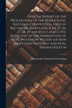 Official Report of the Proceedings of the Democratic National Convention, Held in Baltimore, Maryland, June 25, 26, 27, 28, 29 and July 1 and 2, 1912, ... Jersey) for President and Hon. Thomas Riley M