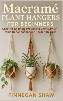 Macramé Plant Hangers for Beginners: Creative Knotting Projects to Craft Stylish Home Décor and Indoor Garden Designs