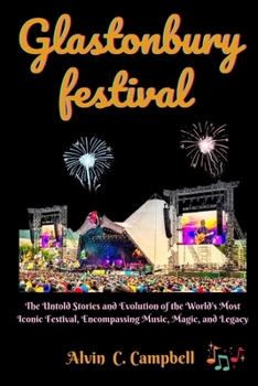 Glastonbury festival: From Fields of Mud to Stages of Legends: The Untold Stories and Evolution of the World's Most Iconic Festival Encompassing Music, Magic, and Legacy