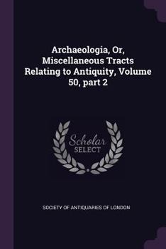 Paperback Archaeologia, Or, Miscellaneous Tracts Relating to Antiquity, Volume 50, part 2 Book