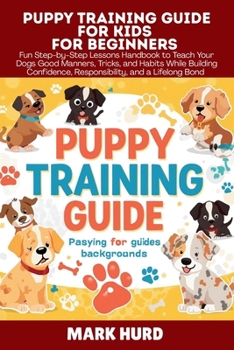 PUPPY TRAINING GUIDE FOR KIDS FOR BEGINNERS: Fun Step-by-Step Lessons Handbook to Teach Your Dogs Good Manners, Tricks, and Habits While Building ... Bond (POSITIVE REINFORCEMENT PET HOME)