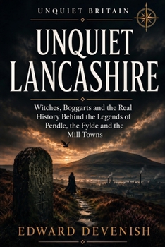 Unquiet Lancashire: Witches, Boggarts and the Real History Behind the Legends of Pendle, the Fylde and the Mill Towns (Unquiet Britain)