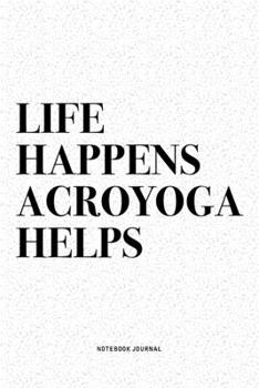 Life Happens Acroyoga Helps: A 6x9 Inch Notebook Journal Diary With A Bold Text Font Slogan On A Matte Cover and 120 Blank Lined Pages Makes A Great Alternative To A Card