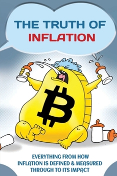 Paperback The Truth Of Inflation: Everything From How Inflation Is Defined & Measured Through To Its Impact: What Is Inflation Book