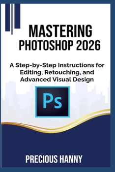 Mastering Photoshop 2026: A Step-by-Step Instructions for Editing, Retouching, and Advanced Visual Design