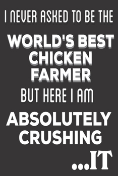 Paperback I Never Asked To Be The World's Best Chicken Farmer But Here I Am Absolutely Crushing It: Chicken Farmer Gifts: Cute Blank lined Notebook Journal to W Book