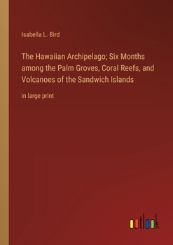 The Hawaiian Archipelago; Six Months among the Palm Groves, Coral Reefs, and Volcanoes of the Sandwich Islands: in large print