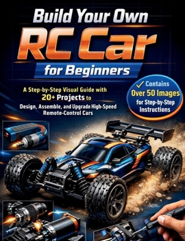 Build Your Own RC Car for Beginners: A Step-by-Step Visual Guide with 20+ Projects to Design, Assemble, and Upgrade High-Speed Remote-Control Cars 2026 Edition