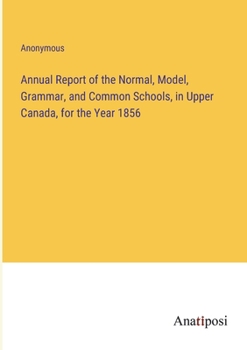 Paperback Annual Report of the Normal, Model, Grammar, and Common Schools, in Upper Canada, for the Year 1856 Book