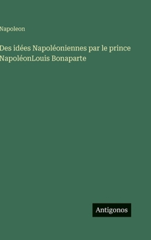 Des idées Napoléoniennes par le prince NapoléonLouis Bonaparte (French Edition)