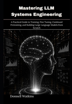 Paperback Mastering LLM Systems Engineering: A Practical Guide to Training, Fine Tuning, Continued Pretraining, and Building Large Language Models from Scratch Book