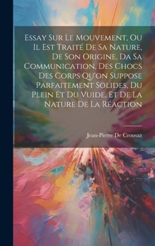 Hardcover Essay Sur Le Mouvement, Ou Il Est Traité De Sa Nature, De Son Origine, Da Sa Communication, Des Chocs Des Corps Qu'on Suppose Parfaitement Solides, Du [French] Book