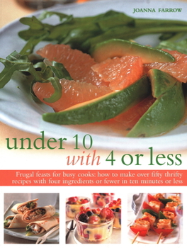Under 10 with 4 or Less: Frugal Feasts for Busy Cooks: How to Make Fifty Thrifty Recipes with Four Ingredients or Fewer in Ten Minutes or Less