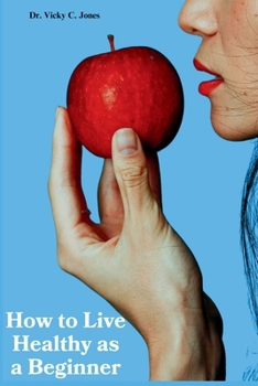 How to Live Healthy as a Beginner: Practical Tips for a Healthier Life With Easy and Tasty Recipes to Help Prevent Disease