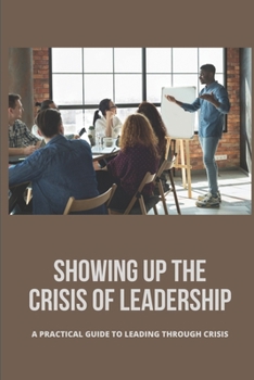 Showing Up The Crisis Of Leadership: A Practical Guide To Leading Through Crisis: Crisis Leadership Guiding The Organization