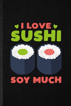 I Love Sushi Soy Much: Funny Cook Baker Chef Lined Notebook/ Blank Journal For Seafood Cookbook, Inspirational Saying Unique Special Birthday Gift Idea Modern 6x9 110 Pages
