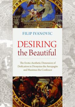 Desiring the Beautiful: The Erotic-Aesthetic Dimension of Deification in Dionysius the Areopagite and Maximus the Confessor