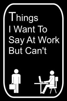 Paperback Things I Want To Say At Work But Can't: 110-Page Blank Lined Journal Office Work Coworker Manager Gag Gift Idea Book