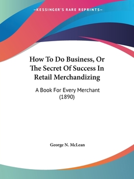 How To Do Business, Or The Secret Of Success In Retail Merchandizing: A Book For Every Merchant