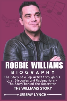 ROBBIE WILLIAMS BIOGRAPHY: The Story of a Pop Artist through his Life, Struggles and Redemptions – The Story behind the Superstar (LEGENDS WHO SHAPED THE WORLD)