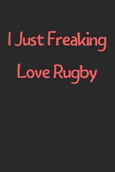 I Just Freaking Love Rugby: Lined Journal, 120 Pages, 6 x 9, Funny Rugby Gift Idea, Black Matte Finish (I Just Freaking Love Rugby Journal)