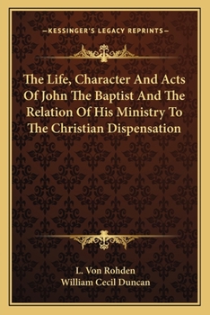 Paperback The Life, Character And Acts Of John The Baptist And The Relation Of His Ministry To The Christian Dispensation Book