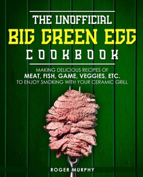 Paperback The Unofficial Big Green Egg Cookbook: Making Delicious Recipes of Meat, Fish, Game, Veggies, Etc. to Enjoy Smoking with Your Ceramic Grill Book