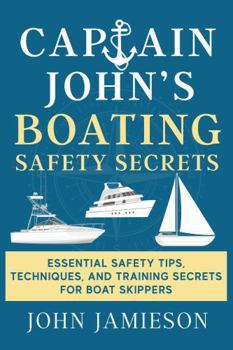 Captain John's Boating Safety Secrets: Essential Safety Tips, Techniques, and Training Secrets For Boat Skippers