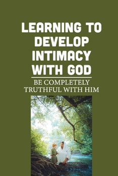 Paperback Learning To Develop Intimacy With God: Be Completely Truthful With Him: Fear Of Rejection And Disappointment Book