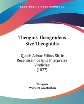 Theognis Theognideus Sive Theognidis: Qualis Adhuc Editus Sit, In Recentissimos Ejus Interpretes Vindiciae (1827)