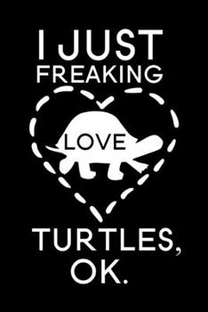 I Just Freaking Love Turtles Ok: Blank Lined Journal Notebook, 6" x 9", turtle journal, turtle notebook, Ruled, Writing Book, Notebook for turtle lovers, World Turtle Day Gifts