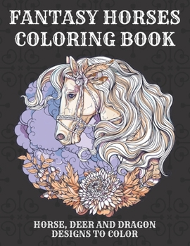 Fantasy Horses Coloring Book: Horse, Deer and dragon designs to color for kids and adults, A Fun Coloring Book For Horse Lovers Featuring Adorable H