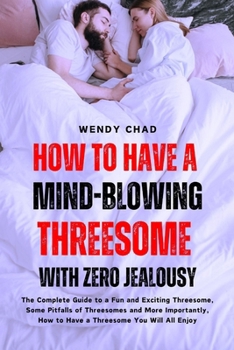 How to Have a Mind-Blowing Threesome with Zero Jealousy: The Complete Guide to a Fun and Exciting Threesome, Some Pitfalls of Threesomes and More ... How to Have a Threesome You Will All Enjoy.