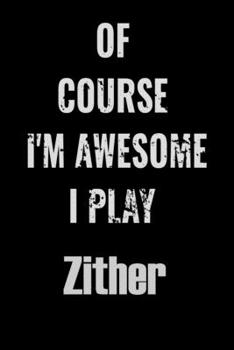 Of Course I'm Awesome I Play Zither: Notebook\ Journal\ diary high-quality for For Musicians, Zither  Lovers, Zither  Students, Songwriting. Blank ... pages 6x9in great as gift for Zither  lovers