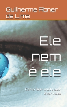 Ele nem é ele: Como falar muito sem dizer nada (Portuguese Edition)