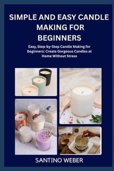 SIMPLE AND EASY CANDLE MAKING FOR BEGINNERS: Easy, Step-by-Step Candle Making for Beginners: Create Gorgeous Candles at Home Without Stress