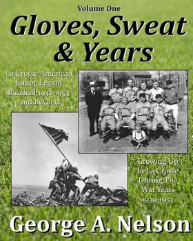 Paperback Gloves, Sweat & Years -- Vol. I: La Crosse American Legion Junior League Baseball 1932 - 1953 and Beyond/Growing Up in La Crosse During the War Years Book