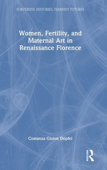 Women, Fertility and Maternal Art in Renaissance Florence (Subversive Histories, Feminist Futures)