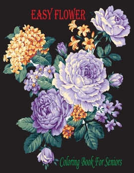 Easy Flower Coloring Book For Seniors: Seniors Coloring Book with Flower Collection, Stress Relieving Flower Designs for Relaxation